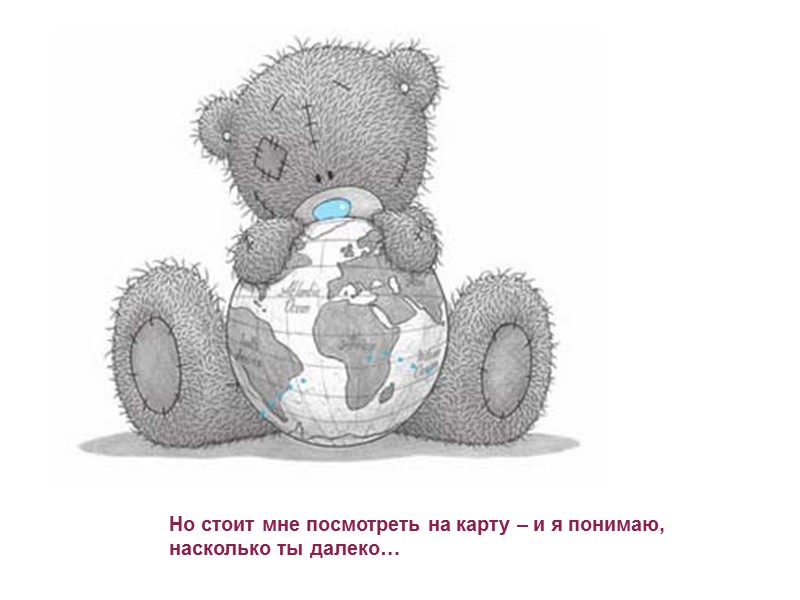 Но стоит мне посмотреть на карту – и я понимаю, насколько ты далеко…